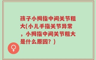孩子小拇指中间关节粗大(小儿手指关节异常，小拇指中间关节粗大是什么原因？)
