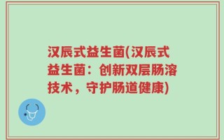 汉辰式益生菌(汉辰式益生菌：创新双层肠溶技术，守护肠道健康)