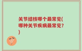 关节结核哪个最常见(哪种关节疾病最常见？)