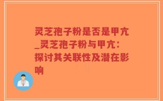 灵芝孢子粉是否是甲亢_灵芝孢子粉与甲亢：探讨其关联性及潜在影响