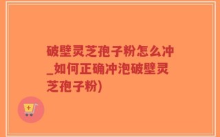 破壁灵芝孢子粉怎么冲_如何正确冲泡破壁灵芝孢子粉)