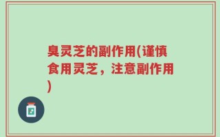 臭灵芝的副作用(谨慎食用灵芝，注意副作用)