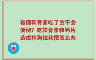 氨糖软骨素吃了会不会便秘？吃软骨素和钙片造成狗狗拉软便怎么办