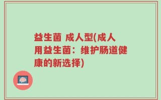 益生菌 成人型(成人用益生菌：维护肠道健康的新选择)