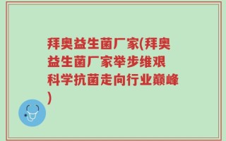 拜奥益生菌厂家(拜奥益生菌厂家举步维艰 科学抗菌走向行业巅峰)