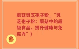 蘑菇灵芝孢子粉_“灵芝孢子粉：蘑菇中的超级食品，提升健康与免疫力”)