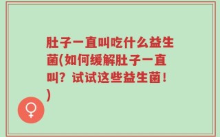肚子一直叫吃什么益生菌(如何缓解肚子一直叫？试试这些益生菌！)