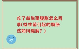 吃了益生菌腹胀怎么回事(益生菌引起的腹胀该如何缓解？)