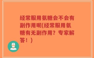 经常服用氨糖会不会有副作用呢(经常服用氨糖有无副作用？专家解答！)