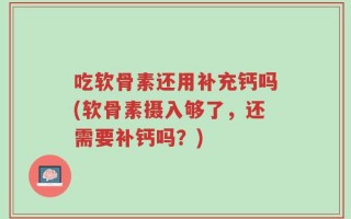 吃软骨素还用补充钙吗(软骨素摄入够了，还需要补钙吗？)
