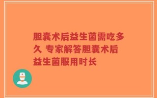胆囊术后益生菌需吃多久 专家解答胆囊术后益生菌服用时长