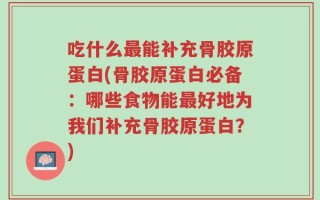吃什么最能补充骨胶原蛋白(骨胶原蛋白必备：哪些食物能最好地为我们补充骨胶原蛋白？)