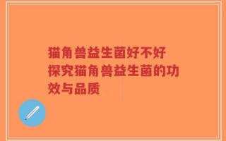 猫角兽益生菌好不好 探究猫角兽益生菌的功效与品质