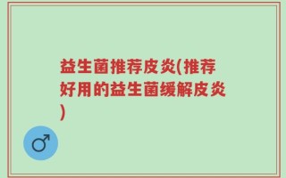 益生菌推荐皮炎(推荐好用的益生菌缓解皮炎)