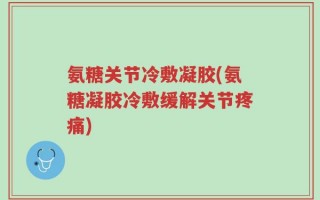 氨糖关节冷敷凝胶(氨糖凝胶冷敷缓解关节疼痛)