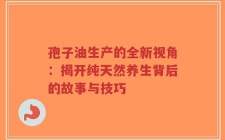 孢子油生产的全新视角：揭开纯天然养生背后的故事与技巧