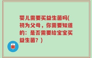 婴儿需要买益生菌吗(初为父母，你需要知道的：是否需要给宝宝买益生菌？)