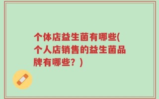 个体店益生菌有哪些(个人店销售的益生菌品牌有哪些？)