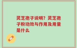 灵芝孢子说明？灵芝孢子粉功效与作用及用量是什么