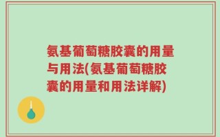 氨基葡萄糖胶囊的用量与用法(氨基葡萄糖胶囊的用量和用法详解)