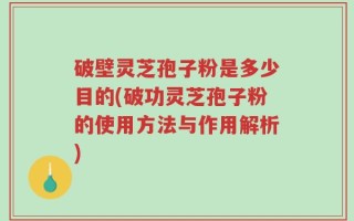 破壁灵芝孢子粉是多少目的(破功灵芝孢子粉的使用方法与作用解析)