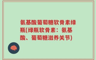 氨基酸葡萄糖软骨素绿瓶(绿瓶软骨素：氨基酸、葡萄糖滋养关节)