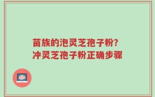 苗族的泡灵芝孢子粉？冲灵芝孢子粉正确步骤