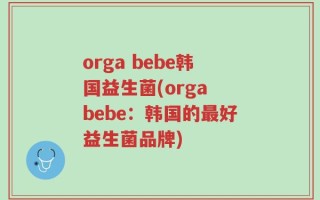 orga bebe韩国益生菌(orga bebe：韩国的最好益生菌品牌)