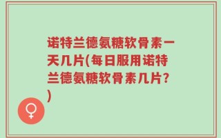 诺特兰德氨糖软骨素一天几片(每日服用诺特兰德氨糖软骨素几片？)