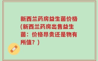 新西兰药房益生菌价格(新西兰药房出售益生菌：价格昂贵还是物有所值？)