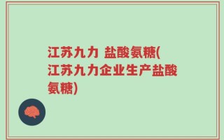 江苏九力 盐酸氨糖(江苏九力企业生产盐酸氨糖)