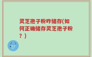 灵芝孢子粉咋储存(如何正确储存灵芝孢子粉？)