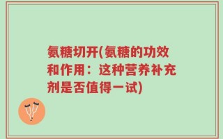 氨糖切开(氨糖的功效和作用：这种营养补充剂是否值得一试)