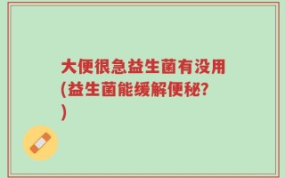 大便很急益生菌有没用(益生菌能缓解便秘？)
