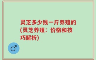灵芝多少钱一斤养殖的(灵芝养殖：价格和技巧解析)