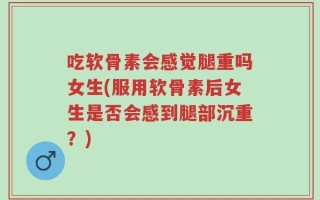 吃软骨素会感觉腿重吗女生(服用软骨素后女生是否会感到腿部沉重？)