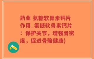 药业 氨糖软骨素钙片作用_氨糖软骨素钙片：保护关节，增强骨密度，促进骨骼健康)