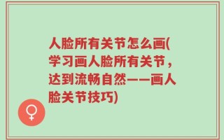 人脸所有关节怎么画(学习画人脸所有关节，达到流畅自然——画人脸关节技巧)