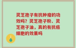 灵芝孢子有抗肿瘤的功效吗？灵芝孢子粉、灵芝孢子油，真的有抗癌细胞的效果吗