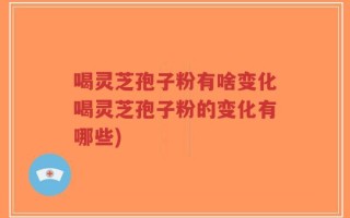 喝灵芝孢子粉有啥变化喝灵芝孢子粉的变化有哪些)