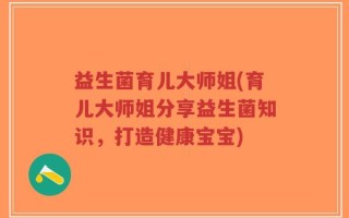 益生菌育儿大师姐(育儿大师姐分享益生菌知识，打造健康宝宝)