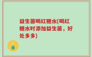 益生菌喝红糖水(喝红糖水时添加益生菌，好处多多)