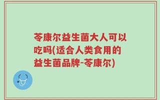 苓康尔益生菌大人可以吃吗(适合人类食用的益生菌品牌-苓康尔)