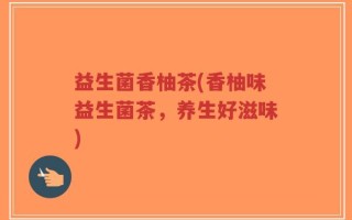益生菌香柚茶(香柚味益生菌茶，养生好滋味)
