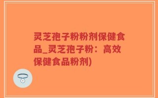 灵芝孢子粉粉剂保健食品_灵芝孢子粉：高效保健食品粉剂)