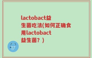 lactobact益生菌吃法(如何正确食用lactobact益生菌？)