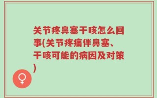 关节疼鼻塞干咳怎么回事(关节疼痛伴鼻塞、干咳可能的病因及对策)