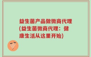 益生菌产品做微商代理(益生菌微商代理：健康生活从这里开始)