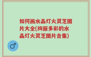 如何画水晶灯火灵芝图片大全(绚丽多彩的水晶灯火灵芝图片合集)