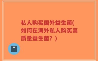私人购买国外益生菌(如何在海外私人购买高质量益生菌？)